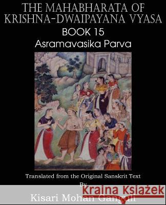 The Mahabharata of Krishna-Dwaipayana Vyasa Book 15 Asramavasika Parva Krishna-Dwaipayana Vyasa, Kisari Mohan Ganguli 9781483700670 Spastic Cat Press