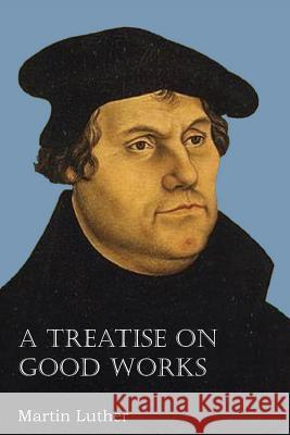 A Treatise on Good Works Dr Martin Luther 9781483701585 Bottom of the Hill Publishing