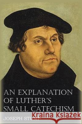 An Explanation of Luther's Small Catechism with the Small Catechism Joseph Stump Martin Luther 9781483701592 Bottom of the Hill Publishing