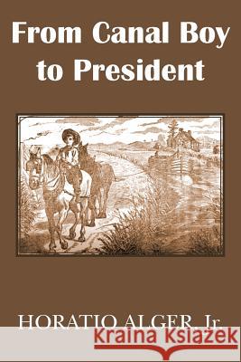 From Canal Boy to President or the Boyhood and Manhood of James A. Garfield Horatio, Jr. Alger 9781483704876 Bottom of the Hill Publishing