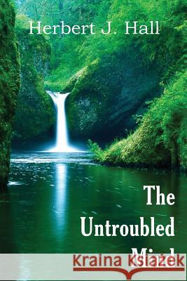 The Untroubled Mind Herbert J. Hall 9781483706887 Bottom of the Hill Publishing