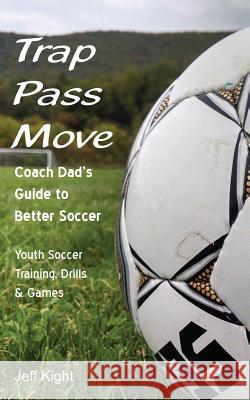 Trap - Pass - Move, Coach Dad's Guide to Better Soccer: Youth Soccer Training, Drills & Games Jeff Kight 9781483707136 White Dog Publishing