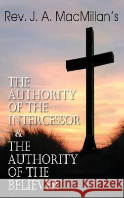 Rev. J. A. MacMillan's the Authority of the Intercessor & the Authority of the Believer MacMillan, John A. 9781483798622