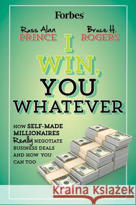 I Win, You Whatever: How Self-Made Millionaires Really Negotiate Business Deals And How You Can Too Rogers, Bruce H. 9781483905020