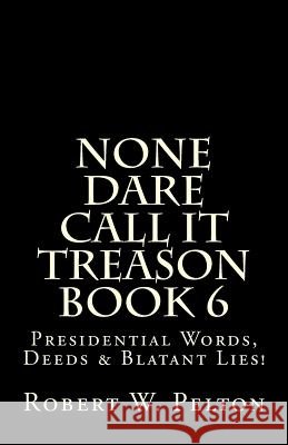 None Dare Call It Treason Book 6: Presiidential Words, Deeds & Blatant Lies! Robert W. Pelton 9781483911106 Createspace