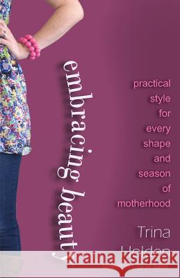 Embracing Beauty: Practical Style for Every Shape and Season of Motherhood Trina R. Holden 9781483917672