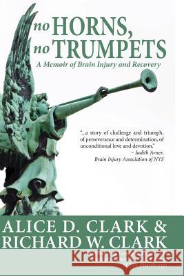 No Horns, No Trumpets: A Memoir of Brain Injury and Recovery Alice D. Clark Richard W. Clark Pamela Clark Bickle 9781483917955 Createspace