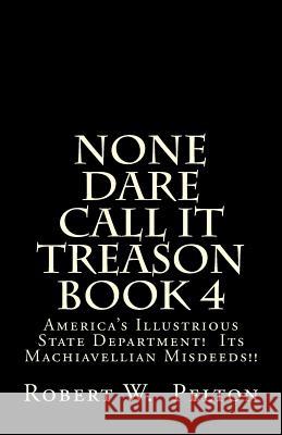 None Dare Call It Treason Book 4: America's Illustrious State Department! Its Machiavellian Misdeeds! Robert W. Pelton 9781483918150 Createspace