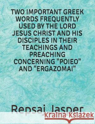 Two important Greek words frequently used by the Lord Jesus Christ and his Disciples in Their Teachings and Preaching Concerning Poieo and Ergazomai Jasper, Repsaj 9781483920948 Createspace