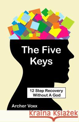 The Five Keys: 12 Step Recovery Without A God Voxx, Archer 9781483921129 Createspace