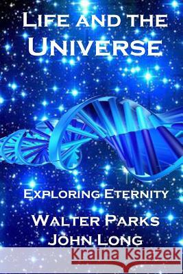 Life and the Universe: Exploring Eternity Walter Parks John Long 9781483923369 Createspace