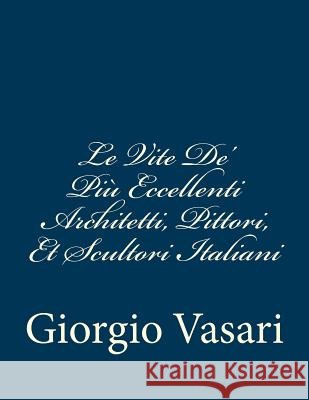 Le Vite De' Più Eccellenti Architetti, Pittori, Et Scultori Italiani: da Cimabue inisno a' tempi nostri TEMPI NOSTRI Vasari, Giorgio 9781483924380 Createspace