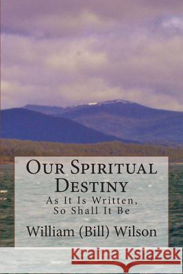 Our Spiritual Destiny: As It Is Written, So Shall It Be William (Bill) Wilson 9781483926292