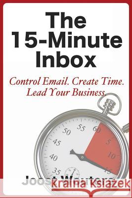 The 15-Minute Inbox: Control Email. Create Time. Lead Your Business. Joost Wouters 9781483929736 Createspace