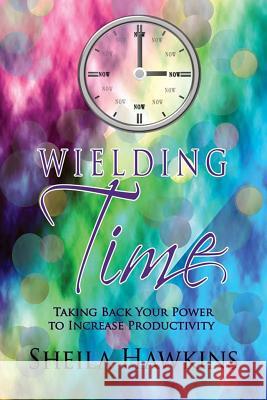 Wielding Time: Taking Back Your Power To Increase Productivity Hawkins, Sheila 9781483932316 Createspace