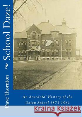 School Daze!: An Anecdotal History of the Union School 1873-1961 Dave Thornton 9781483932804