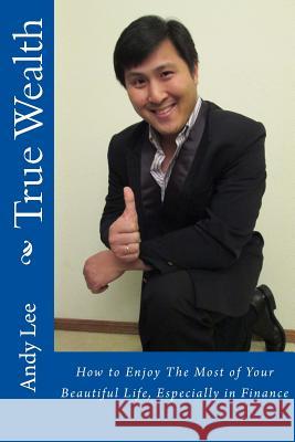 True Wealth: How to Enjoy The Most of Your Beautiful Life, Especially in Finance Lee, Andy 9781483936246 Createspace