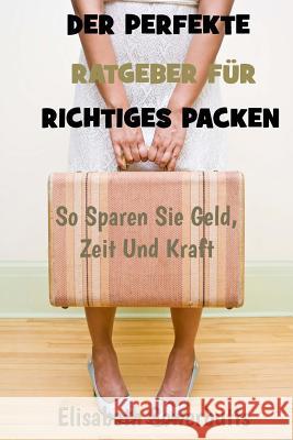 Der Perfekte Ratgeber Für Richtiges Packen: So Sparen Sie Geld, Zeit Und Kraft Sowerbutts, Elisabeth 9781483936307 Createspace