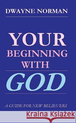 Your Beginning With God: A Guide For New Believers Norman, Dwayne 9781483936857 Createspace