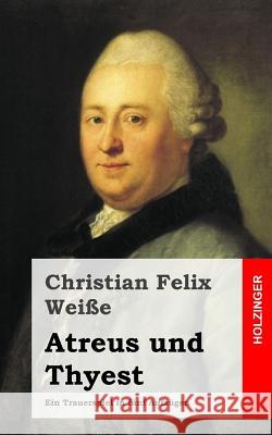 Atreus und Thyest: Ein Trauerspiel in fünf Aufzügen Weie, Christian Felix 9781483937465 Createspace