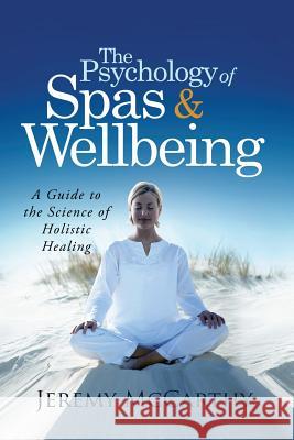 The Psychology of Spas & Wellbeing: A Guide to the Science of Holistic Healing Jeremy McCarthy 9781483939933 Createspace