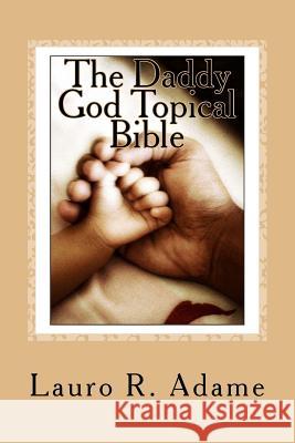 The Daddy God Topical Bible: Paraphrased Scriptures Expounding on the Fatherhood of God Lauro R. Adame 9781483940090