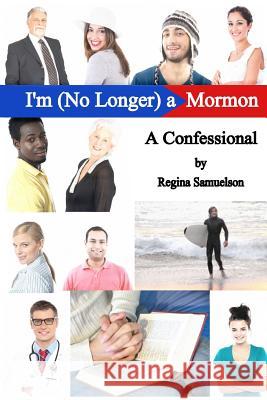 I'm (No Longer) a Mormon: A Confessional Regina Samuelson 9781483940786