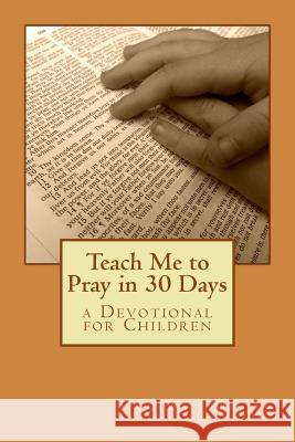 Teach Me to Pray in 30 Days: a Devotional for Children Miller, Laura J. 9781483941875