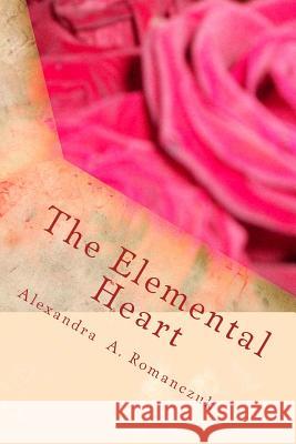 The Elemental Heart Alexandra A. Romanczuk 9781483946764 Createspace