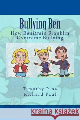 Bullying Ben: How Benjamin Franklin Overcame Bullying Timothy Pina Richard Paul Ariana R. Cherry 9781483951027 Createspace