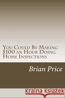 You Could Be Making $100 an Hour Doing Home Inspections Brian David Price 9781483956602 Createspace