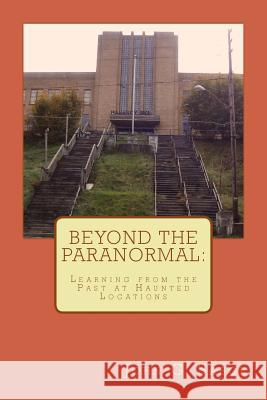 Beyond the Paranormal: Learning From the Past at Haunted Locations Sabol Jr, John G. 9781483957081 Createspace