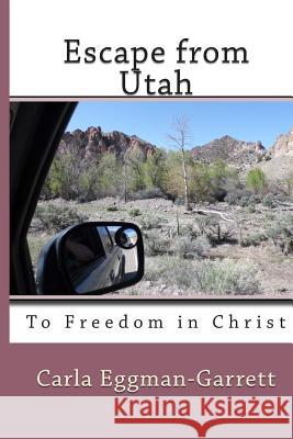 Escape from Utah: To Freedom in Christ MS Carla M. Eggman-Garrett 9781483959207