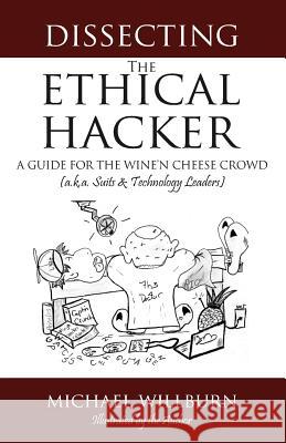 Dissecting the Ethical Hacker: A guide for the Wine'n Cheese Crowd (a.k.a. Suits & Technology Executives) Willburn, Michael 9781483963167 Createspace