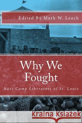 Why We Fought: Nazi Camp Liberators of St. Louis Mark W. Leach 9781483970172 Createspace