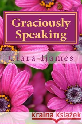 Graciously Speaking: Poems MS Ciara S. Ijames 9781483972886