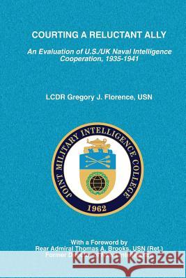 Courting a Reluctant Ally: An Evaluation of U.S./UK Naval Intelligence Cooperation, 1935-1941 Lcdr Gregory J. Florenc Joint Military Intelligence College 9781483976129