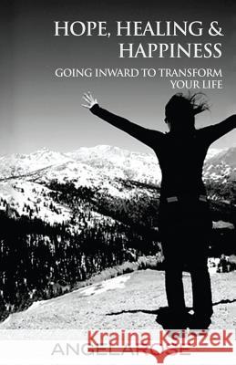 Hope, Healing & Happiness: Going Inward to Transform Your Life Angela Rose 9781483980577 Createspace