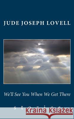 We'll See You When We Get There: Stories Jude Joseph Lovell 9781483981192 Createspace