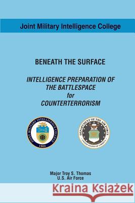 Beneath the Surface: Intelligence Preparation of the Battlespace for Counterterrorism Maj Troy S. Thoma 9781483983127 Createspace