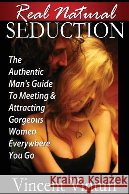 Real Natural Seduction: The Authentic Man's Guide To Meeting & Attracting Gorgeous Women Everywhere You Go Vinturi, Vincent 9781483985794 Createspace