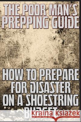 The Poor Man's Prepping Guide: How to Prepare for Disaster on a Shoestring Budget M. Anderson 9781483989983 Createspace