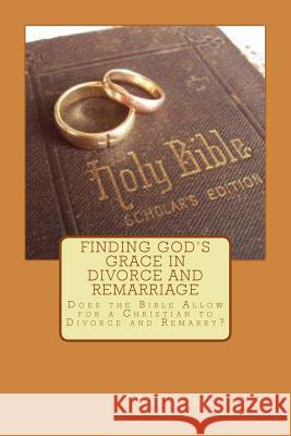 Finding God's Grace in Divorce and Remarriage: Does the Bible Allow for a Christian to Divorce and Remarry? Bishop Jerry Lynn Hayes 9781483993102 Createspace
