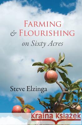 Farming and Flourishing on Sixty Acres Steve Elzinga 9781483993560 Createspace Independent Publishing Platform