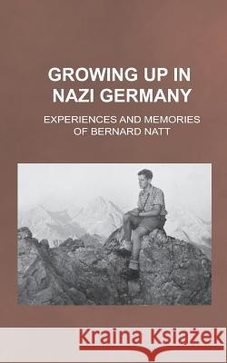 Growing Up in Nazi Germany: Experiences and Memories of Bernard Natt MR Bernard Natt 9781483993805 Createspace