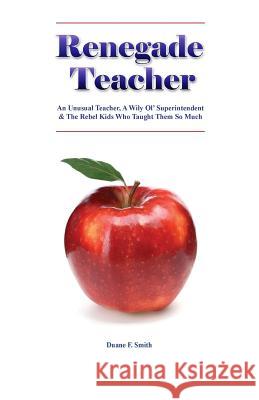 Renegade Teacher: An Unusual Teacher, A Wily Ol' Superintendent & the Rebel Kids Who Taught Them So Much Smith, Duane F. 9781483995625