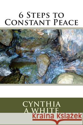 6 Steps to Constant Peace Cynthia A. White 9781483999388 Createspace