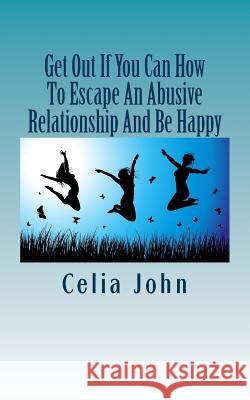 Get Out If You Can How To Escape An Abusive Relationship And Be Happy John, Celia 9781484005149 Createspace