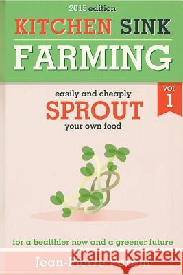 Kitchen Sink Farming Volume 1: Sprouting: Easily & Cheaply Sprout Your Own Food for a Healthier Now & a Greener Future Jean-Pierre Parent 9781484005736 Createspace