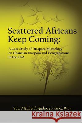 Scattered Africans Keep Coming: A Case Study of Diaspora Missiology on Ghanaian Diaspora and Congregations in the USA Yaw Attah Edu-Bekoe Enoch Wan 9781484006184 Createspace